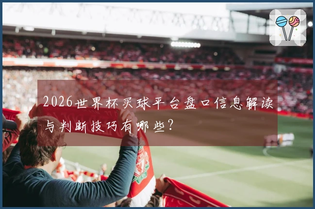 2026世界杯买球平台盘口信息解读与判断技巧有哪些？