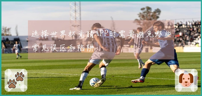 选择世界杯竞猜APP时需要避免哪些常见误区和陷阱
